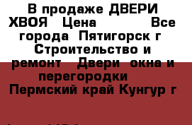  В продаже ДВЕРИ ХВОЯ › Цена ­ 2 300 - Все города, Пятигорск г. Строительство и ремонт » Двери, окна и перегородки   . Пермский край,Кунгур г.